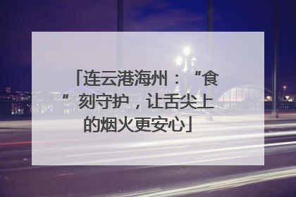 连云港海州：“食”刻守护，让舌尖上的烟火更安心