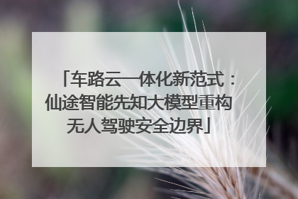 车路云一体化新范式：仙途智能先知大模型重构无人驾驶安全边界