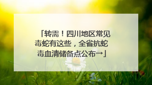 转需！四川地区常见毒蛇有这些，全省抗蛇毒血清储备点公布→