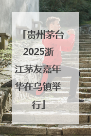 贵州茅台2025浙江茅友嘉年华在乌镇举行