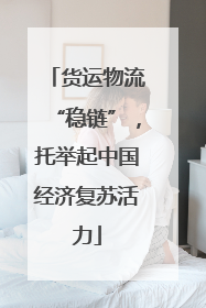 货运物流“稳链”，托举起中国经济复苏活力