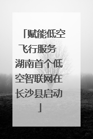 赋能低空飞行服务 湖南首个低空智联网在长沙县启动