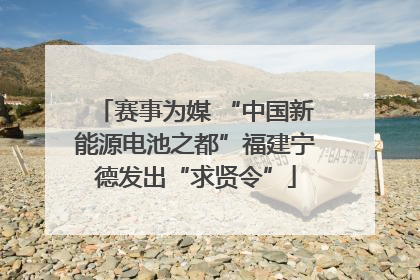 赛事为媒 “中国新能源电池之都”福建宁德发出“求贤令”