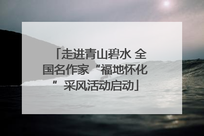 走进青山碧水 全国名作家“福地怀化”采风活动启动