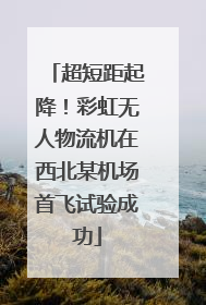 超短距起降！彩虹无人物流机在西北某机场首飞试验成功