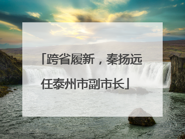 跨省履新，秦扬远任泰州市副市长