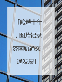 跨越十年，图片记录济南轨道交通发展
