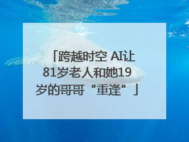 跨越时空 AI让81岁老人和她19岁的哥哥“重逢”