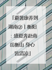 避暑康养到湖南②丨衡阳：盛夏奔赴南岳衡山 身心皆清凉