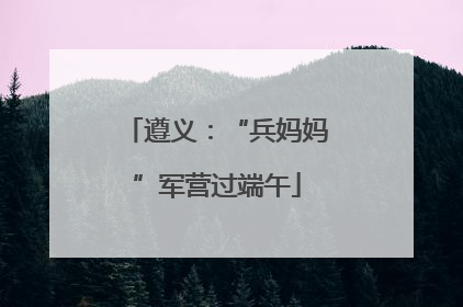 遵义：“兵妈妈”军营过端午