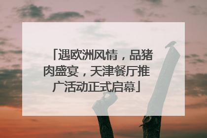 遇欧洲风情，品猪肉盛宴，天津餐厅推广活动正式启幕