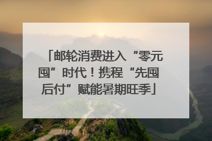 邮轮消费进入“零元囤”时代！携程“先囤后付”赋能暑期旺季