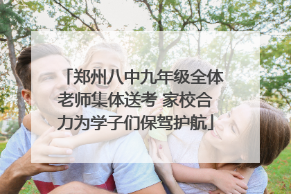 郑州八中九年级全体老师集体送考 家校合力为学子们保驾护航