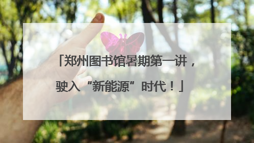郑州图书馆暑期第一讲，驶入“新能源”时代！