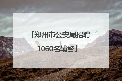 郑州市公安局招聘1060名辅警