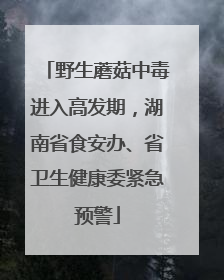 野生蘑菇中毒进入高发期，湖南省食安办、省卫生健康委紧急预警