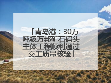 青岛港：30万吨级万邦矿石码头主体工程顺利通过交工质量核验