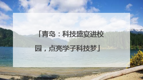青岛：科技盛宴进校园，点亮学子科技梦
