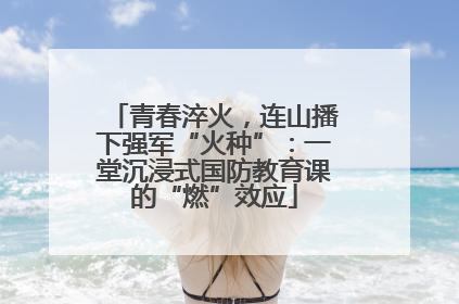 青春淬火，连山播下强军“火种”：一堂沉浸式国防教育课的“燃”效应