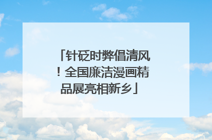 针砭时弊倡清风！全国廉洁漫画精品展亮相新乡