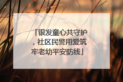 银发童心共守护，社区民警用爱筑牢老幼平安防线