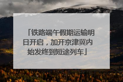铁路端午假期运输明日开启，加开京津冀内始发终到短途列车