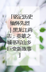 铭记历史 缅怀先烈｜黑龙江尚志：英雄之城书写山乡巨变新故事