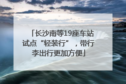 长沙南等19座车站试点“轻装行”，带行李出行更加方便