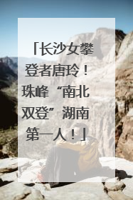 长沙女攀登者唐玲！珠峰“南北双登”湖南第一人！