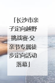 长沙市亲子定向越野挑战赛·父亲节专属徒步定向活动落幕
