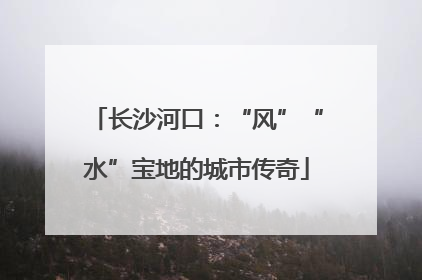 长沙河口：“风”“水”宝地的城市传奇