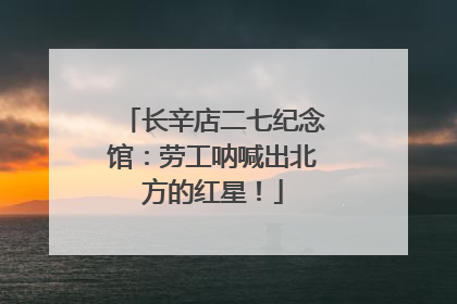 长辛店二七纪念馆：劳工呐喊出北方的红星！