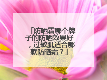 防晒霜哪个牌子的防晒效果好，过敏肌适合哪款防晒霜？