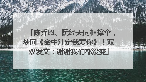 陈乔恩、阮经天同框撑伞，梦回《命中注定我爱你》！双双发文：谢谢我们都没变