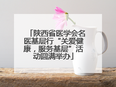 陕西省医学会名医基层行“关爱健康，服务基层”活动圆满举办