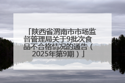 陕西省渭南市市场监督管理局关于9批次食品不合格情况的通告（2025年第9期）