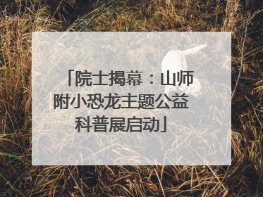院士揭幕：山师附小恐龙主题公益科普展启动