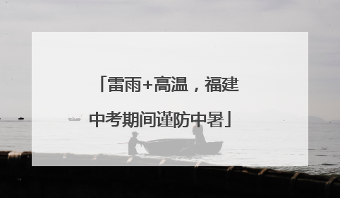 雷雨+高温，福建中考期间谨防中暑