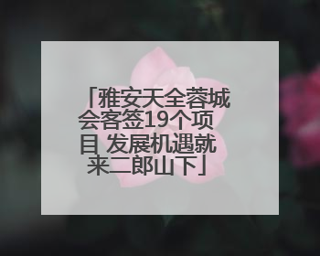 雅安天全蓉城会客签19个项目 发展机遇就来二郎山下
