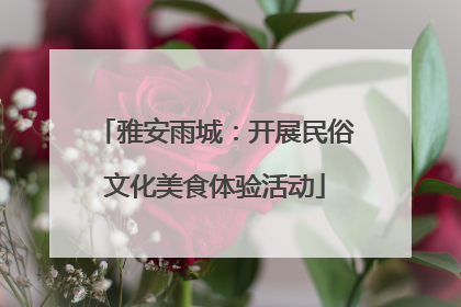 雅安雨城：开展民俗文化美食体验活动