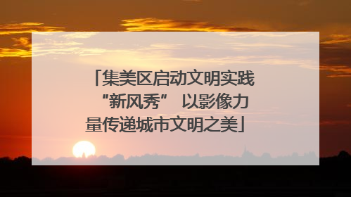 集美区启动文明实践“新风秀” 以影像力量传递城市文明之美