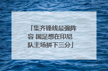 集齐锋线最强阵容 国足想在印尼队主场拼下三分