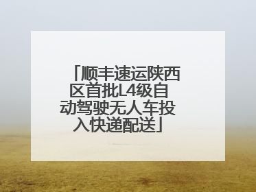 顺丰速运陕西区首批L4级自动驾驶无人车投入快递配送