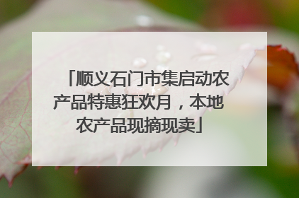 顺义石门市集启动农产品特惠狂欢月，本地农产品现摘现卖