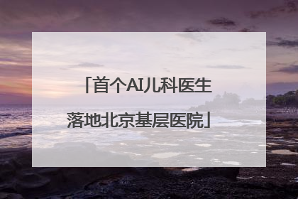 首个AI儿科医生落地北京基层医院