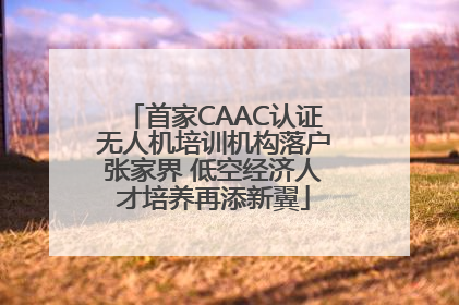 首家CAAC认证无人机培训机构落户张家界 低空经济人才培养再添新翼