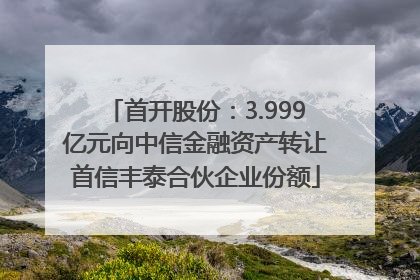 首开股份：3.999亿元向中信金融资产转让首信丰泰合伙企业份额