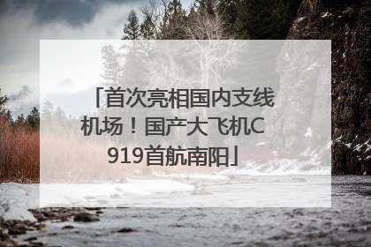 首次亮相国内支线机场！国产大飞机C919首航南阳