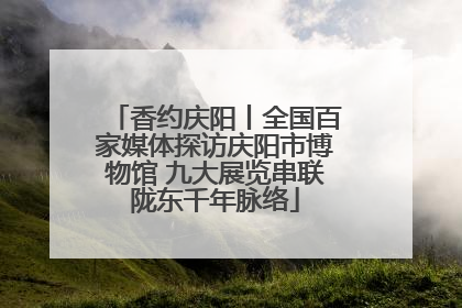 香约庆阳丨全国百家媒体探访庆阳市博物馆 九大展览串联陇东千年脉络