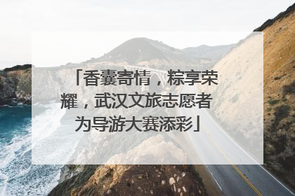 香囊寄情，粽享荣耀，武汉文旅志愿者为导游大赛添彩